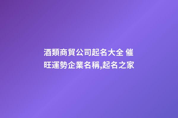 酒類商貿公司起名大全 催旺運勢企業名稱,起名之家
